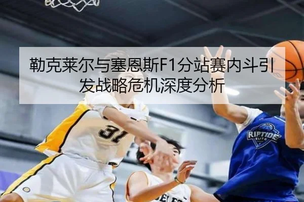 勒克莱尔与塞恩斯F1分站赛内斗引发战略危机深度分析