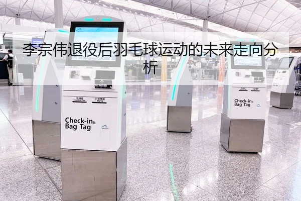 李宗伟退役后羽毛球运动的未来走向分析